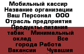 Мобильный кассир › Название организации ­ Ваш Персонал, ООО › Отрасль предприятия ­ Продукты питания, табак › Минимальный оклад ­ 55 000 - Все города Работа » Вакансии   . Чувашия респ.,Новочебоксарск г.